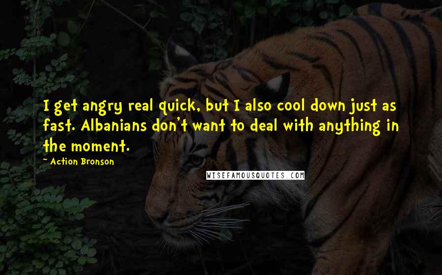 Action Bronson Quotes: I get angry real quick, but I also cool down just as fast. Albanians don't want to deal with anything in the moment.