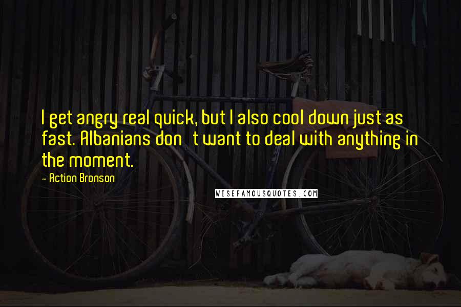 Action Bronson Quotes: I get angry real quick, but I also cool down just as fast. Albanians don't want to deal with anything in the moment.