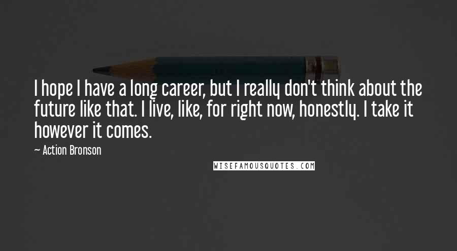 Action Bronson Quotes: I hope I have a long career, but I really don't think about the future like that. I live, like, for right now, honestly. I take it however it comes.