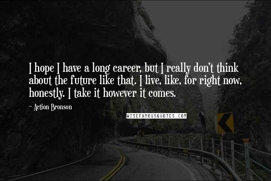 Action Bronson Quotes: I hope I have a long career, but I really don't think about the future like that. I live, like, for right now, honestly. I take it however it comes.