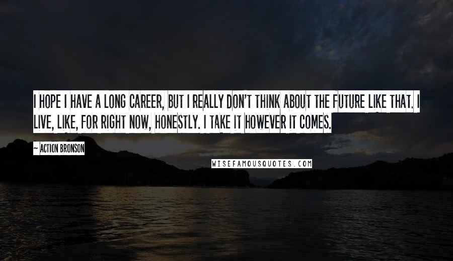 Action Bronson Quotes: I hope I have a long career, but I really don't think about the future like that. I live, like, for right now, honestly. I take it however it comes.