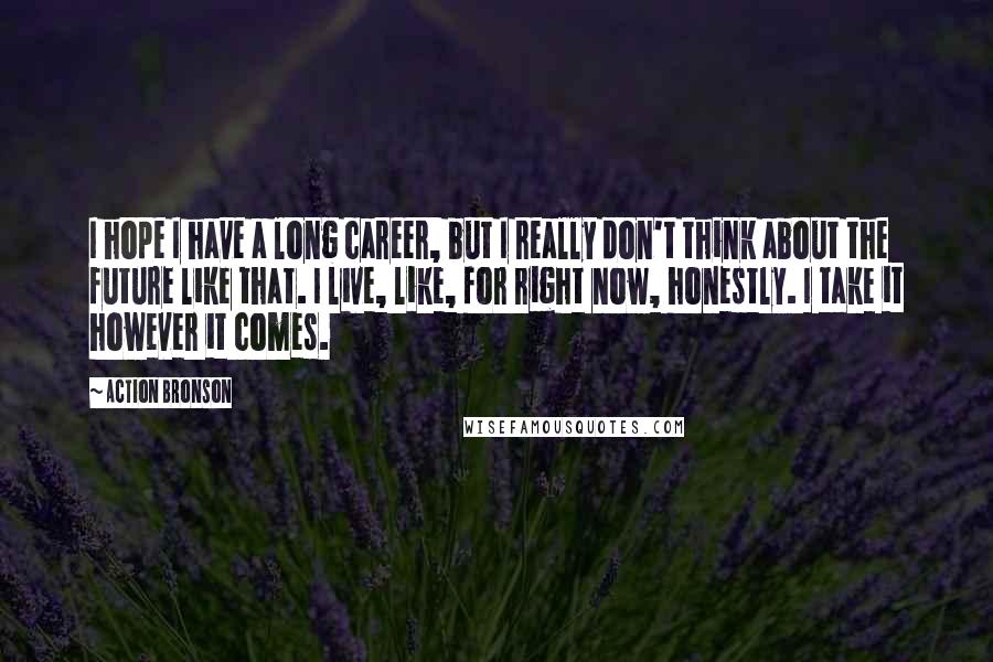 Action Bronson Quotes: I hope I have a long career, but I really don't think about the future like that. I live, like, for right now, honestly. I take it however it comes.