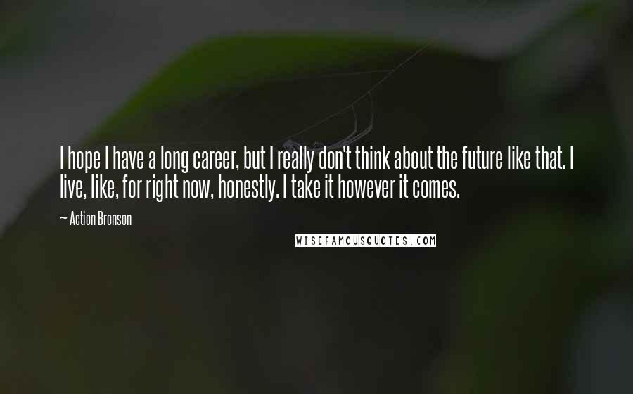 Action Bronson Quotes: I hope I have a long career, but I really don't think about the future like that. I live, like, for right now, honestly. I take it however it comes.