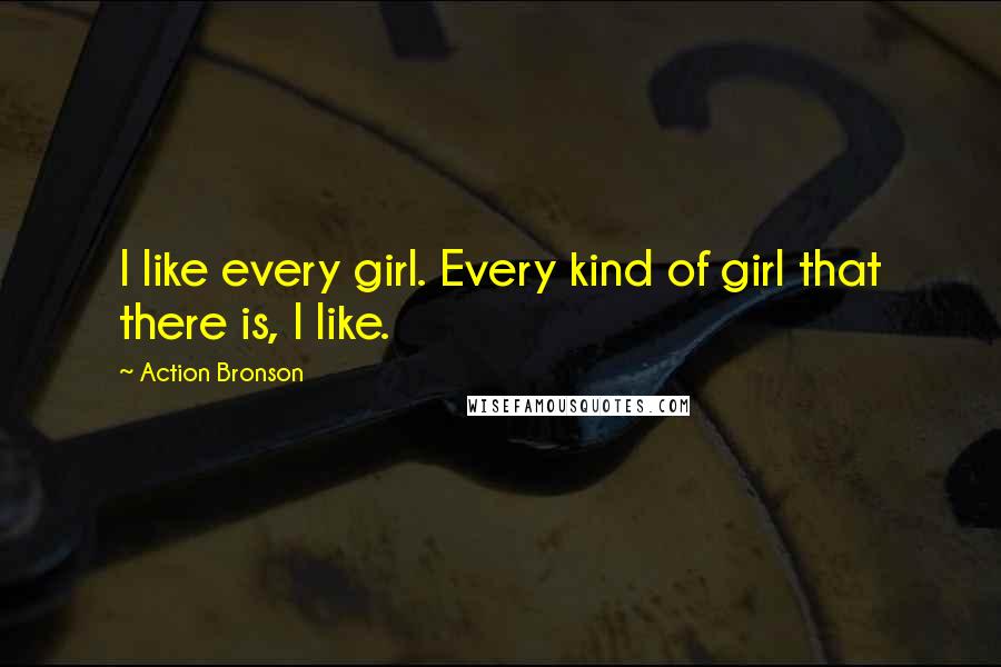 Action Bronson Quotes: I like every girl. Every kind of girl that there is, I like.