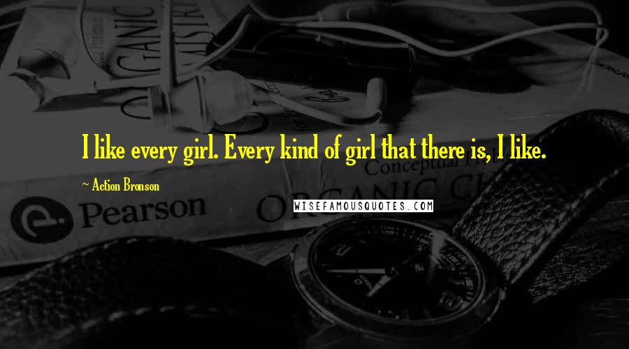 Action Bronson Quotes: I like every girl. Every kind of girl that there is, I like.