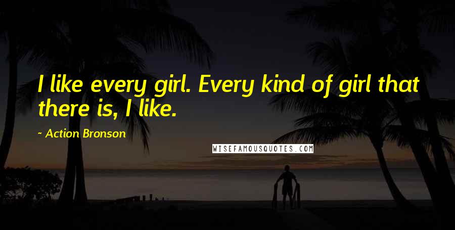 Action Bronson Quotes: I like every girl. Every kind of girl that there is, I like.