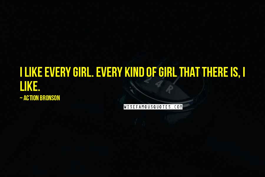 Action Bronson Quotes: I like every girl. Every kind of girl that there is, I like.