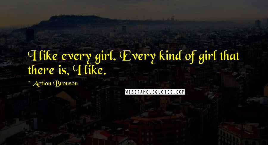 Action Bronson Quotes: I like every girl. Every kind of girl that there is, I like.