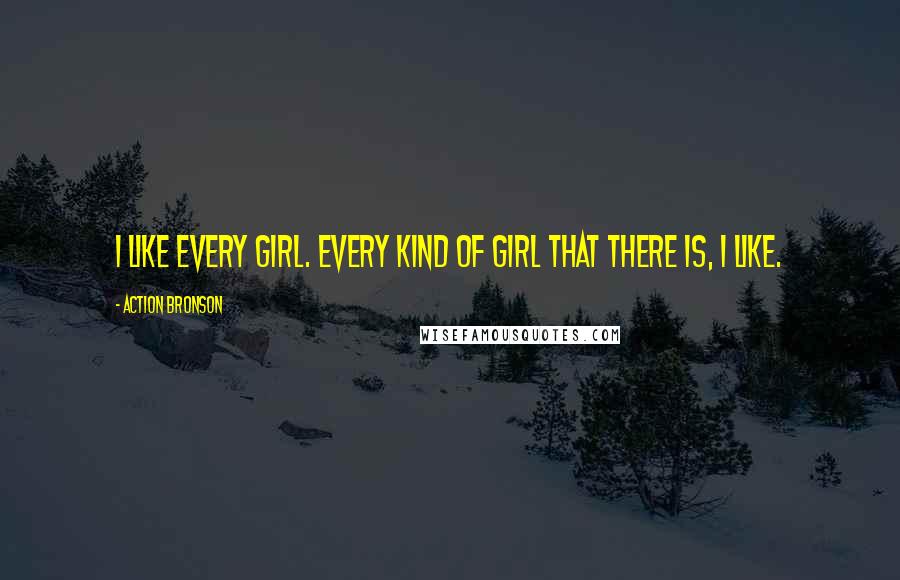 Action Bronson Quotes: I like every girl. Every kind of girl that there is, I like.