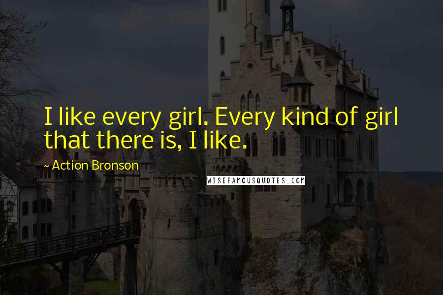 Action Bronson Quotes: I like every girl. Every kind of girl that there is, I like.