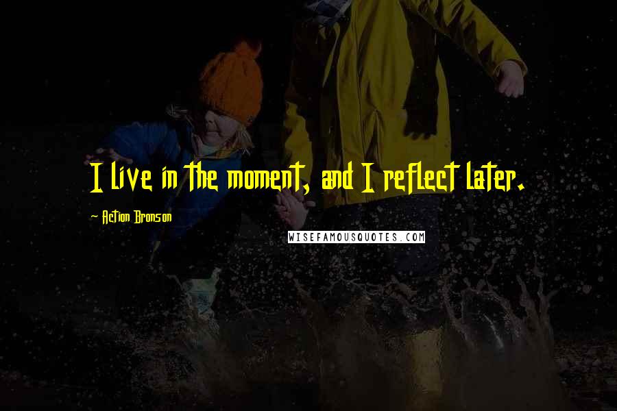 Action Bronson Quotes: I live in the moment, and I reflect later.