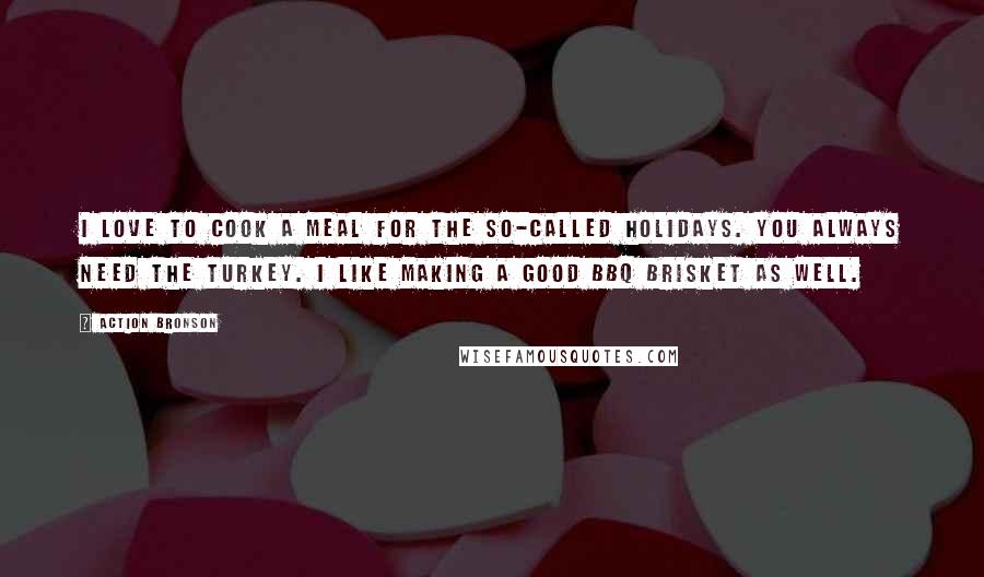 Action Bronson Quotes: I love to cook a meal for the so-called holidays. You always need the turkey. I like making a good BBQ brisket as well.