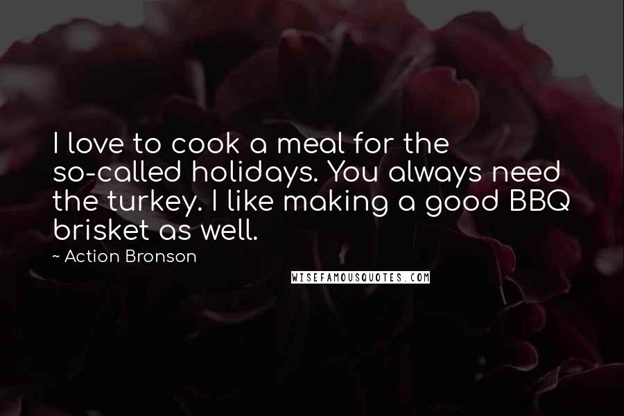 Action Bronson Quotes: I love to cook a meal for the so-called holidays. You always need the turkey. I like making a good BBQ brisket as well.