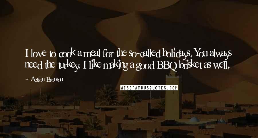 Action Bronson Quotes: I love to cook a meal for the so-called holidays. You always need the turkey. I like making a good BBQ brisket as well.