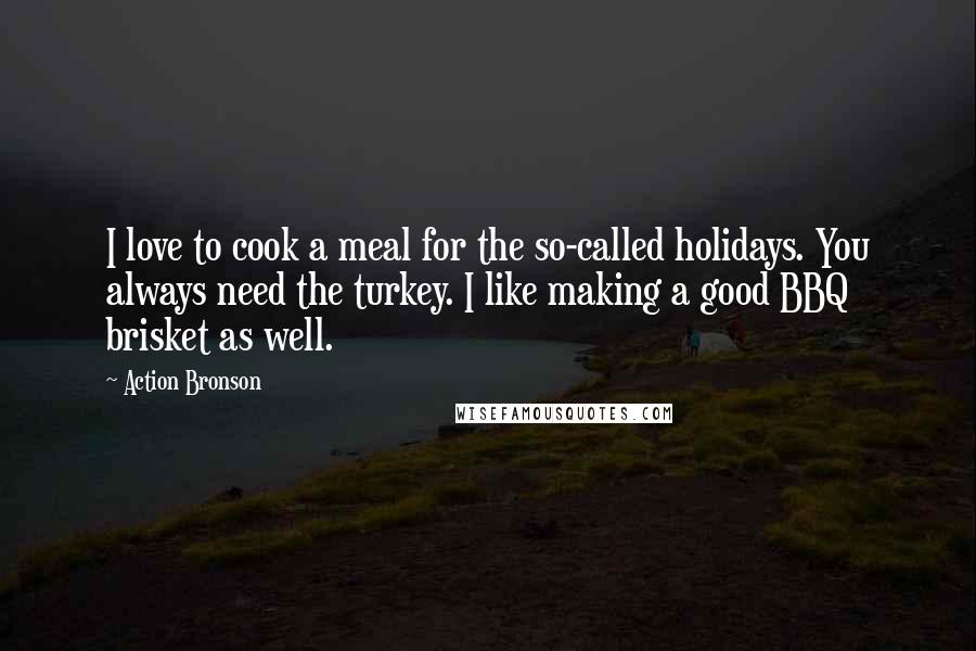 Action Bronson Quotes: I love to cook a meal for the so-called holidays. You always need the turkey. I like making a good BBQ brisket as well.