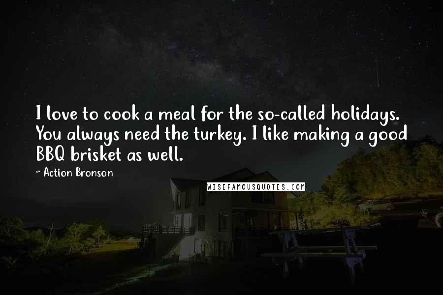 Action Bronson Quotes: I love to cook a meal for the so-called holidays. You always need the turkey. I like making a good BBQ brisket as well.