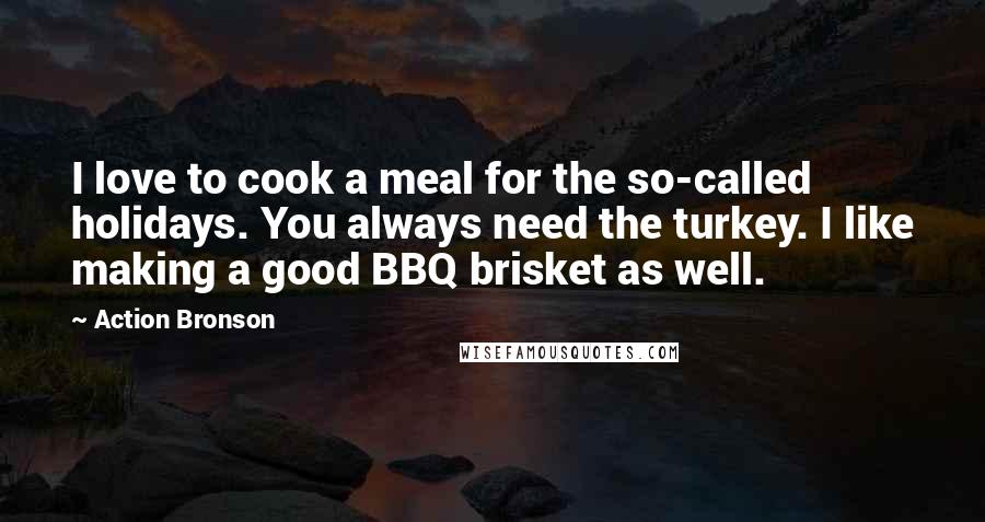 Action Bronson Quotes: I love to cook a meal for the so-called holidays. You always need the turkey. I like making a good BBQ brisket as well.
