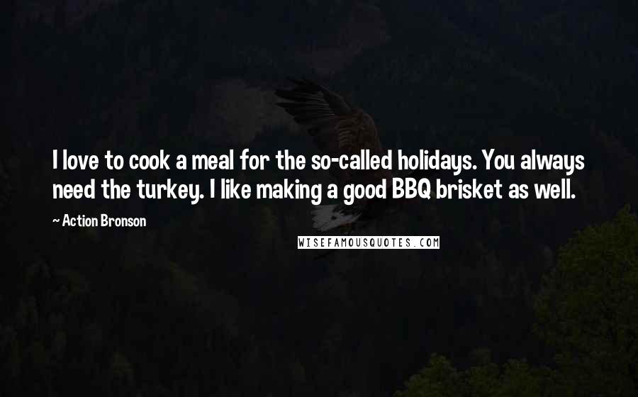 Action Bronson Quotes: I love to cook a meal for the so-called holidays. You always need the turkey. I like making a good BBQ brisket as well.