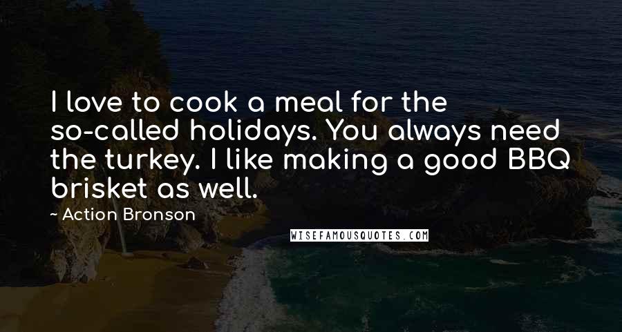 Action Bronson Quotes: I love to cook a meal for the so-called holidays. You always need the turkey. I like making a good BBQ brisket as well.