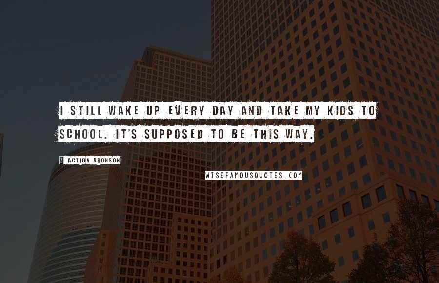 Action Bronson Quotes: I still wake up every day and take my kids to school. It's supposed to be this way.