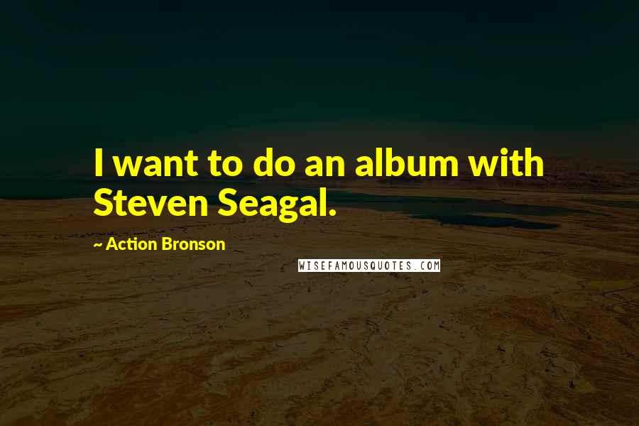 Action Bronson Quotes: I want to do an album with Steven Seagal.