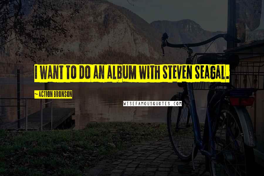 Action Bronson Quotes: I want to do an album with Steven Seagal.