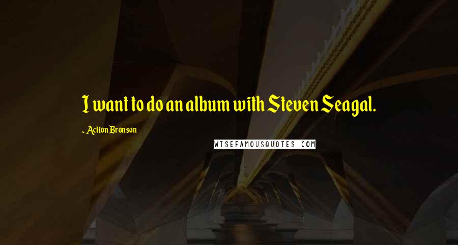 Action Bronson Quotes: I want to do an album with Steven Seagal.