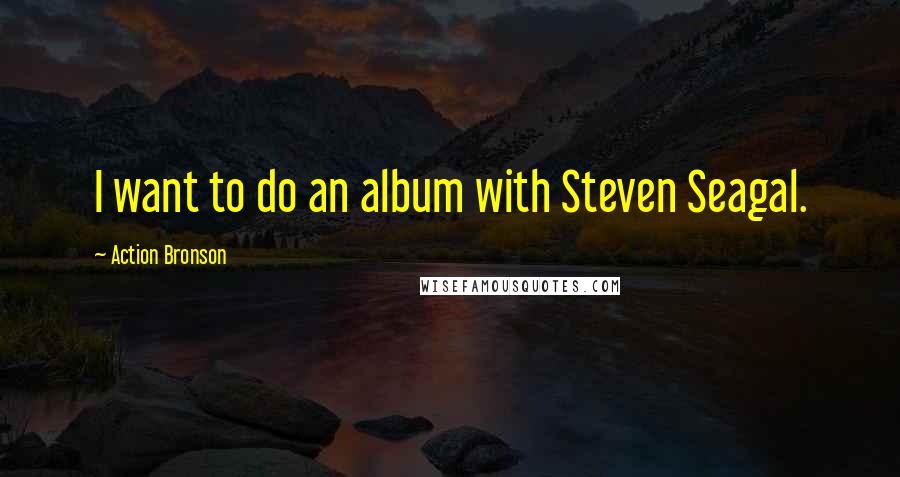 Action Bronson Quotes: I want to do an album with Steven Seagal.