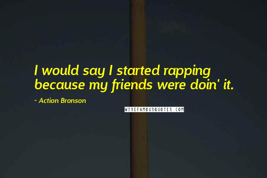 Action Bronson Quotes: I would say I started rapping because my friends were doin' it.