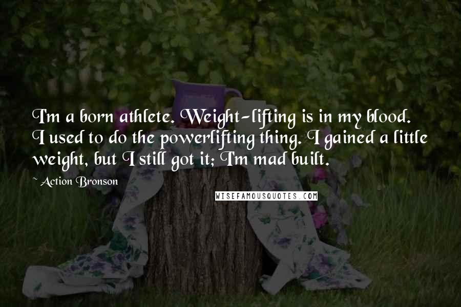 Action Bronson Quotes: I'm a born athlete. Weight-lifting is in my blood. I used to do the powerlifting thing. I gained a little weight, but I still got it; I'm mad built.