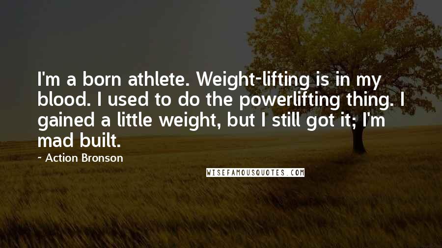 Action Bronson Quotes: I'm a born athlete. Weight-lifting is in my blood. I used to do the powerlifting thing. I gained a little weight, but I still got it; I'm mad built.