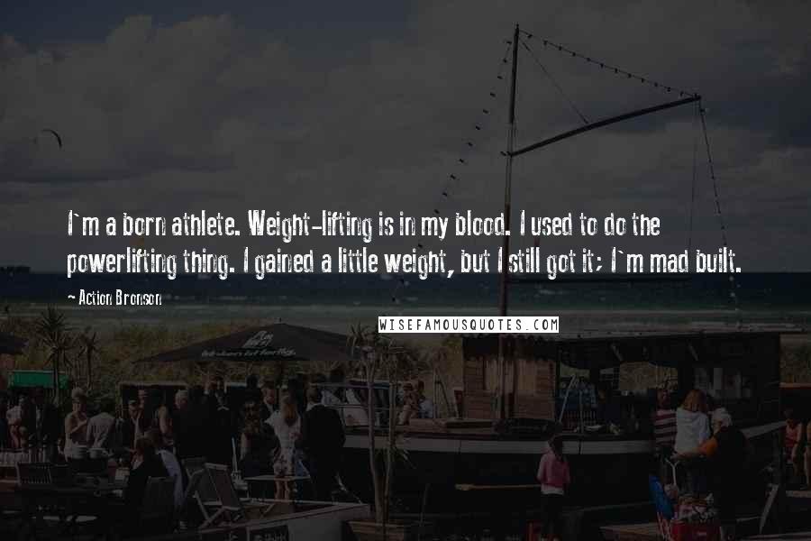 Action Bronson Quotes: I'm a born athlete. Weight-lifting is in my blood. I used to do the powerlifting thing. I gained a little weight, but I still got it; I'm mad built.