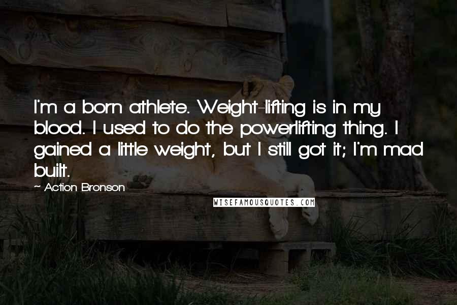 Action Bronson Quotes: I'm a born athlete. Weight-lifting is in my blood. I used to do the powerlifting thing. I gained a little weight, but I still got it; I'm mad built.