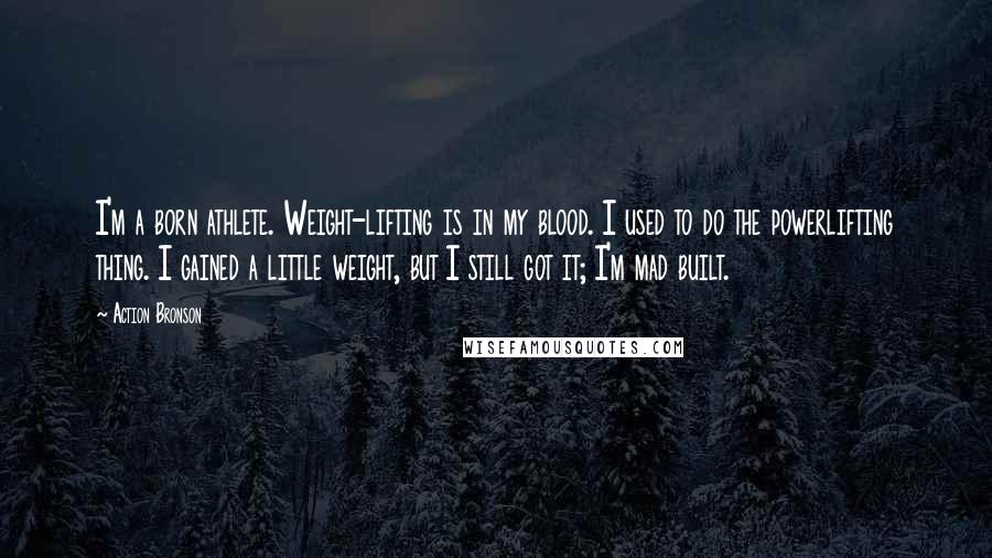 Action Bronson Quotes: I'm a born athlete. Weight-lifting is in my blood. I used to do the powerlifting thing. I gained a little weight, but I still got it; I'm mad built.