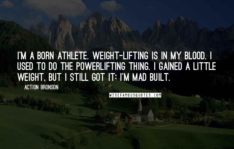 Action Bronson Quotes: I'm a born athlete. Weight-lifting is in my blood. I used to do the powerlifting thing. I gained a little weight, but I still got it; I'm mad built.
