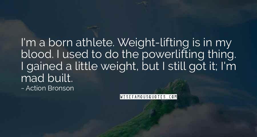 Action Bronson Quotes: I'm a born athlete. Weight-lifting is in my blood. I used to do the powerlifting thing. I gained a little weight, but I still got it; I'm mad built.