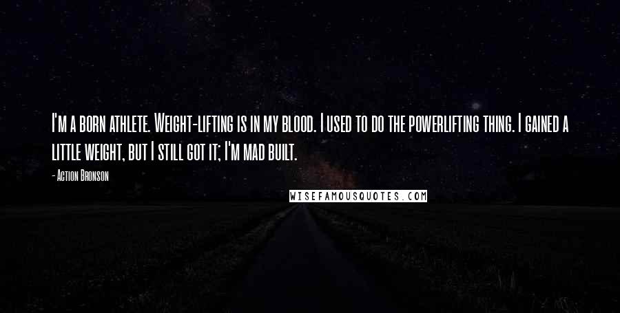 Action Bronson Quotes: I'm a born athlete. Weight-lifting is in my blood. I used to do the powerlifting thing. I gained a little weight, but I still got it; I'm mad built.