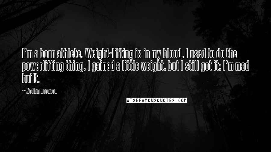 Action Bronson Quotes: I'm a born athlete. Weight-lifting is in my blood. I used to do the powerlifting thing. I gained a little weight, but I still got it; I'm mad built.