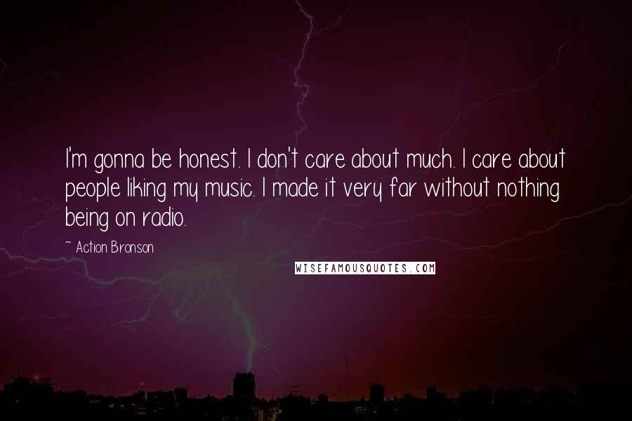 Action Bronson Quotes: I'm gonna be honest. I don't care about much. I care about people liking my music. I made it very far without nothing being on radio.