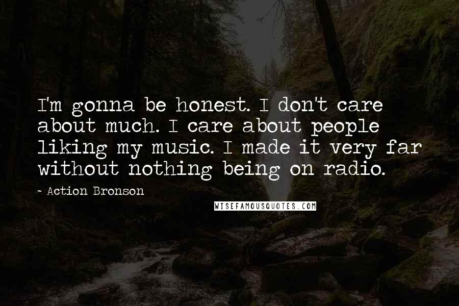 Action Bronson Quotes: I'm gonna be honest. I don't care about much. I care about people liking my music. I made it very far without nothing being on radio.