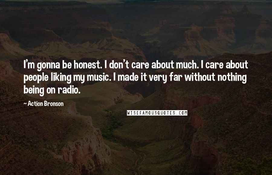 Action Bronson Quotes: I'm gonna be honest. I don't care about much. I care about people liking my music. I made it very far without nothing being on radio.