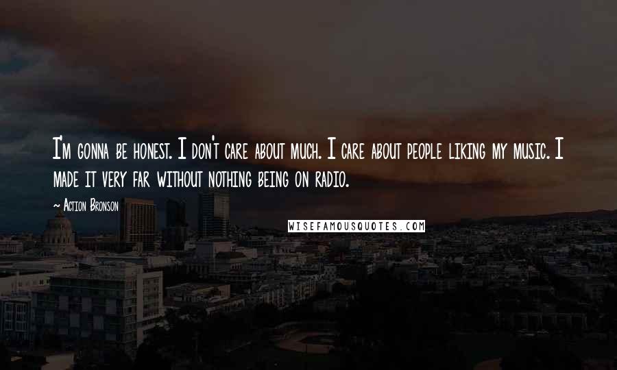Action Bronson Quotes: I'm gonna be honest. I don't care about much. I care about people liking my music. I made it very far without nothing being on radio.