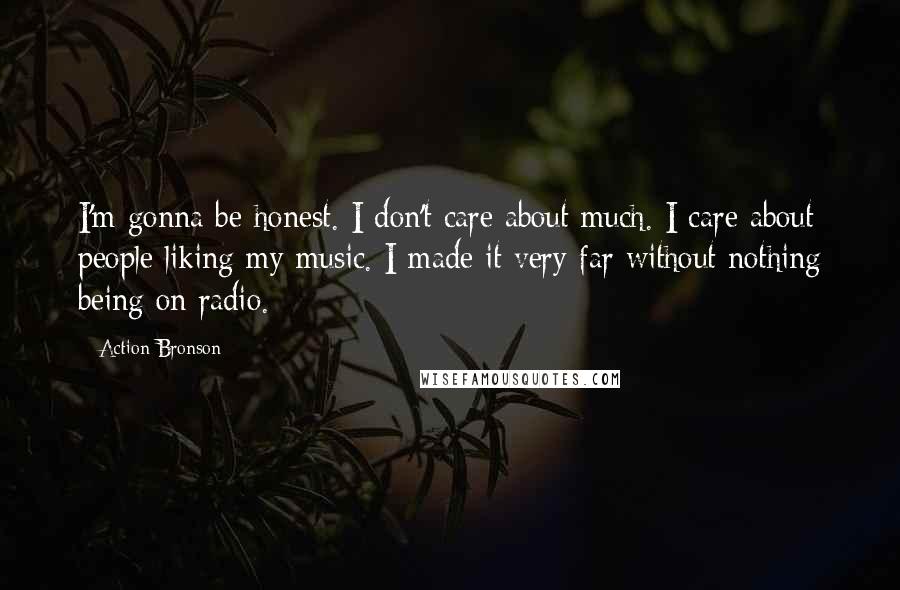 Action Bronson Quotes: I'm gonna be honest. I don't care about much. I care about people liking my music. I made it very far without nothing being on radio.