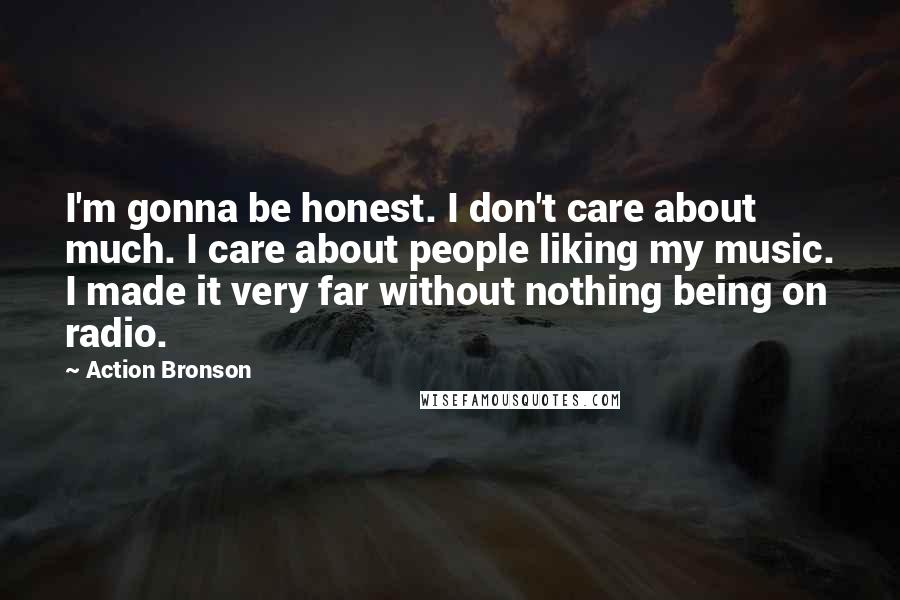 Action Bronson Quotes: I'm gonna be honest. I don't care about much. I care about people liking my music. I made it very far without nothing being on radio.