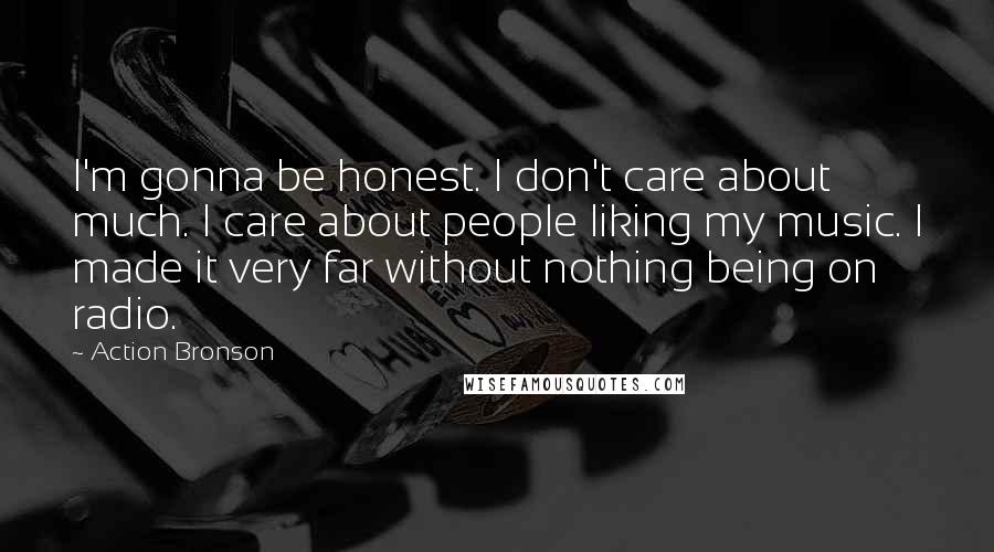 Action Bronson Quotes: I'm gonna be honest. I don't care about much. I care about people liking my music. I made it very far without nothing being on radio.