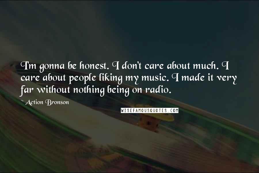 Action Bronson Quotes: I'm gonna be honest. I don't care about much. I care about people liking my music. I made it very far without nothing being on radio.