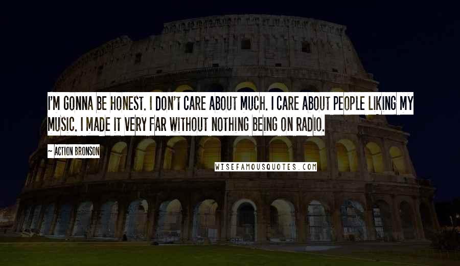 Action Bronson Quotes: I'm gonna be honest. I don't care about much. I care about people liking my music. I made it very far without nothing being on radio.