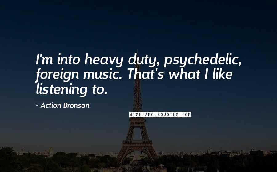 Action Bronson Quotes: I'm into heavy duty, psychedelic, foreign music. That's what I like listening to.