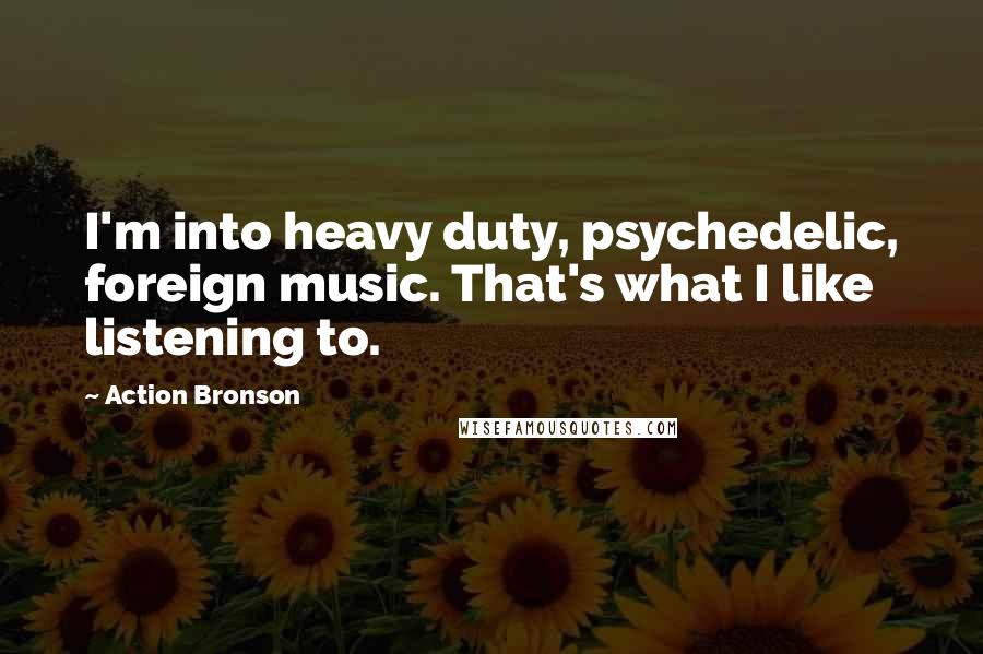 Action Bronson Quotes: I'm into heavy duty, psychedelic, foreign music. That's what I like listening to.