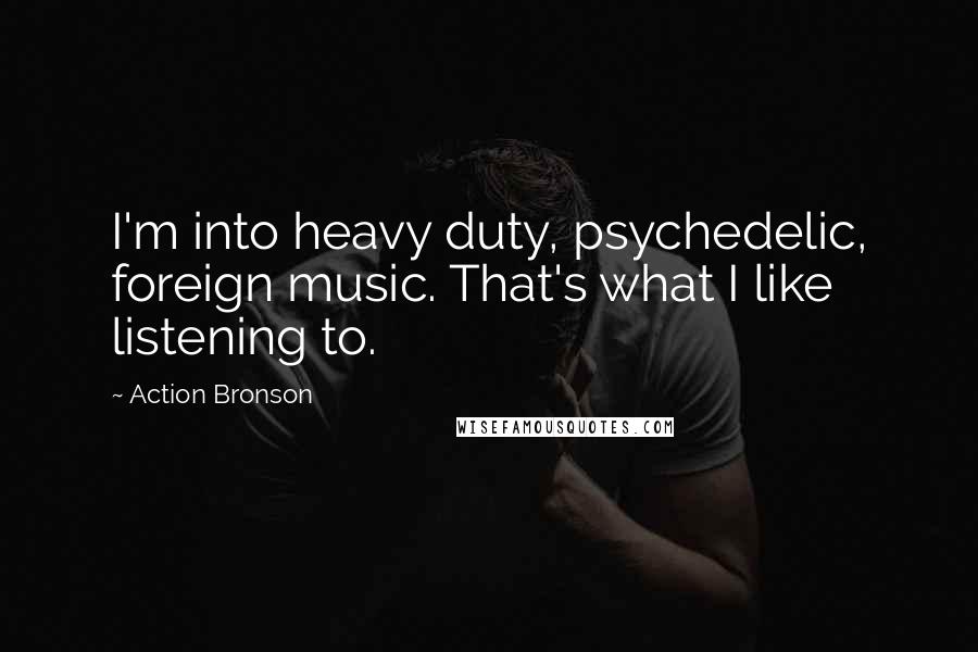 Action Bronson Quotes: I'm into heavy duty, psychedelic, foreign music. That's what I like listening to.